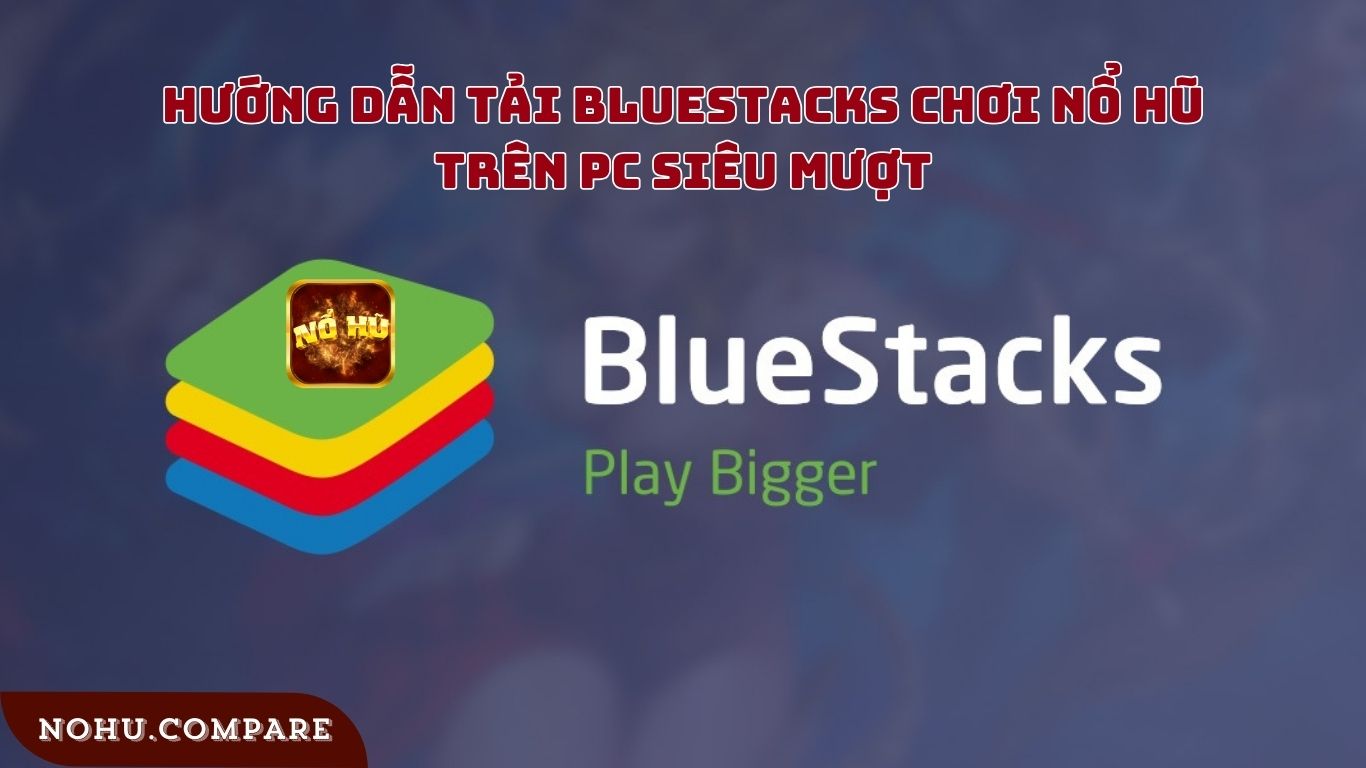 Cách tải Bluestacks chơi nổ hũ trên PC mới nhất